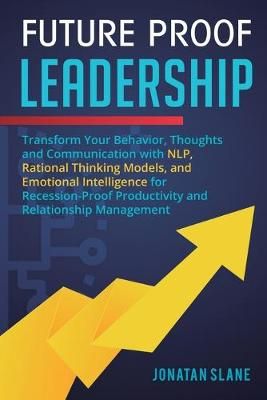 Future Proof Leadership: Transform Your Behavior, Thoughts and Communication with NLP, Rational Thinking Models, and Emotional Intelligence for ...