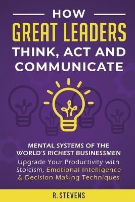 How Great Leaders Think, Act and Communicate: Mental Systems, Models and Habits of the World's Richest Businessmen - Upgrade Your Mental ...
