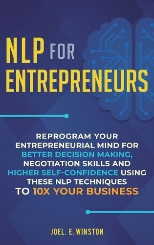 NLP For Entrepreneurs: Reprogram Your Entrepreneurial Mind for Better Decision Making, Negotiation Skills and Higher Self-Confidence Using these ...