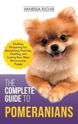 Complete Guide to Pomeranians By Vanessa Richie 9781952069284