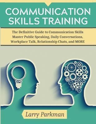 Communication Skills Training: The Definitive Guide to Communication Skills Master Public Speaking, Daily Conversations, Workplace Talk, ...