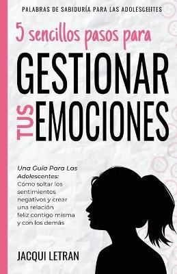 5 sencillos pasos para gestionar tus emociones: Una guía para las adolescentes: Cómo soltar los sentimientos negativos y crear una relación ...