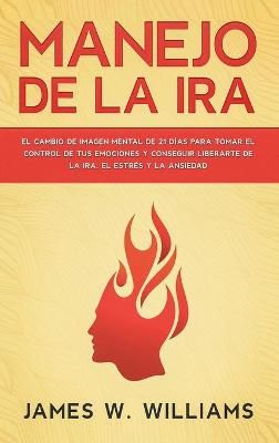 Manejo de la ira: El cambio de imagen mental de 21 días para tomar el control de tus emociones y conseguir liberarte de la ira, el estrés y la ...