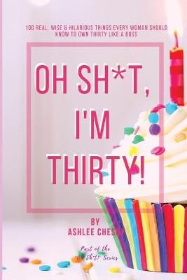 Oh Sh*t, I'm Thirty!: 100 Real, Wise & Hilarious Things Every Woman Should Know to Own Thirty Like a Boss