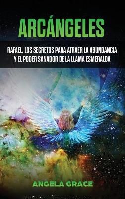 Arcángeles: Rafael, los secretos para atraer la abundancia y el poder sanador de la llama esmeralda