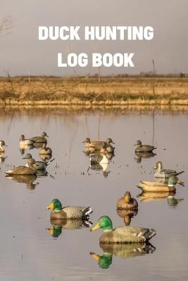 Duck Hunting Log Book: Duck Hunter Field Notebook For Recording Weather Conditions, Hunting Gear And Ammo, Species, Harvest, Journal For ...