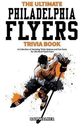 The Ultimate Philadelphia Flyers Trivia Book: A Collection of Amazing Trivia Quizzes and Fun Facts for Die-Hard Flyers Fans!