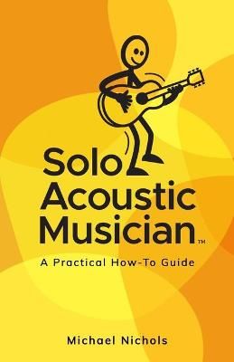 Solo Acoustic Musician: A Practical How-To Guide By Nichols, Michael
