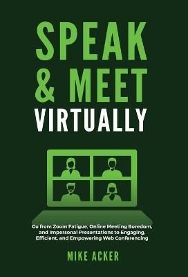 Speak & Meet Virtually: Go from Zoom Fatigue, Online Meeting Boredom, and Impersonal Presentations to Engaging, Efficient, and Empowering Web ...