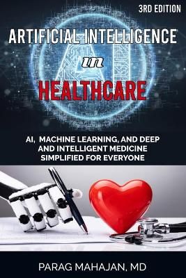 Artificial Intelligence in Healthcare: AI, Machine Learning, and Deep and Intelligent Medicine Simplified for Everyone