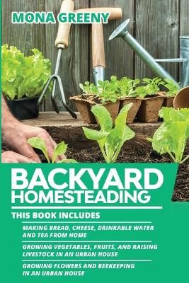 Backyard Homesteading: This book includes : Making Bread, Cheese, Drinkable Water and Tea from Home + Growing Vegetables, Fruits and Raising ...