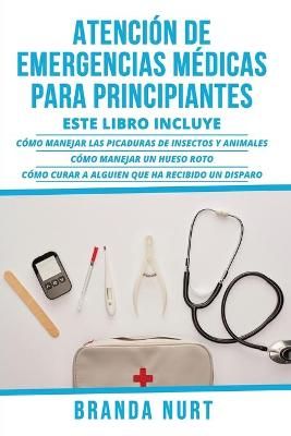 Atención de Emergencias Médicas Para Principiantes: Este libro incluye : Cómo manejar las picaduras de insectos y animales + Cómo manejar un ...