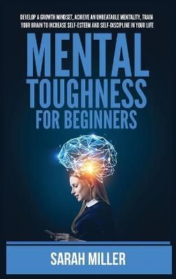 Mental Toughness for Beginners: Develop a Growth Mindset, Achieve an Unbeatable Mentality, Train Your Brain to Increase Self-Esteem and ...