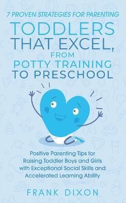 7 Proven Strategies for Parenting Toddlers that Excel, from Potty Training to Preschool: Positive Parenting Tips for Raising Toddlers with ...