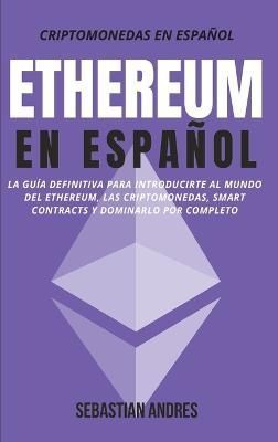 Ethereum en Español : La guía definitiva para introducirte al mundo del Ethereum, las Criptomonedas, Smart Contracts y dominarlo por completo