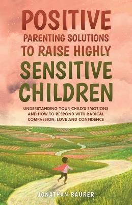 Positive Parenting Solutions to Raise Highly Sensitive Children: Understanding Your Child's Emotions and How to Respond with Radical Compassion, ...