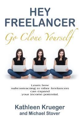 Hey Freelancer Go Clone Yourself By Kathleen Krueger, Michael Stover