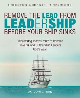 Remove the Lead from Leadership Before Your Ship Sinks By Kirk
