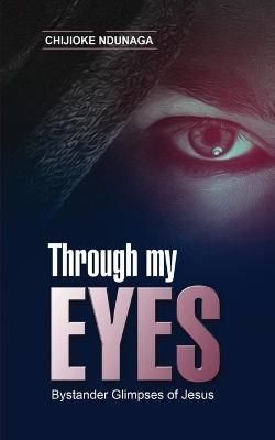 Through My Eyes: Bystander Glimpses of Jesus By Ndunaga, Chijioke