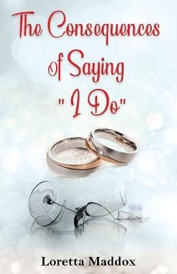 The Consequences of Saying "I Do" By Loretta Maddox 9781977229038
