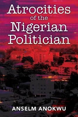 Atrocities of the Nigerian Politician By Anselm Anokwu 9781977237101