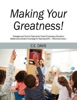 Making Your Greatness! Strategies and Tools for Passing the Praxis II Elementary Education: Mathematics Content Knowledge for Teaching (CKT) - ...