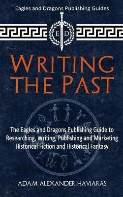 Writing the Past: The Eagles and Dragons Publishing Guide to Researching, Writing, Publishing and Marketing Historical Fiction and Historical Fantasy
