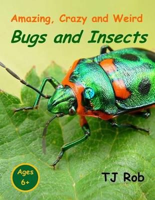 Amazing, Crazy and Weird Bugs and Insects: (Age 5 - 8) By Rob, TJ,