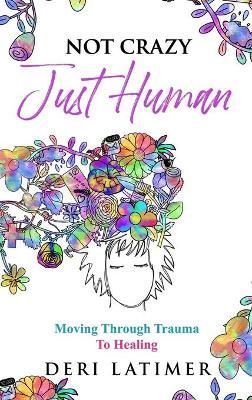 Not Crazy, Just Human: Moving Through Trauma To Healing 9781989078761