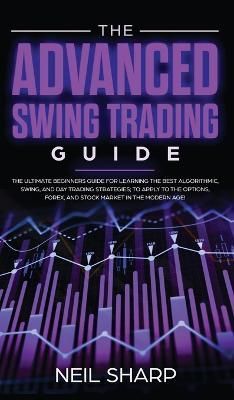 The Advanced Swing Trading Guide: The Ultimate Beginners Guide For Learning The Best Algorithmic, Swing, And Day Trading Strategies; to Apply to ...