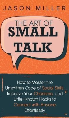 The Art of Small Talk: How to Master the Unwritten Code of Social Skills, Improve Your Charisma, and LittleKnown Hacks to Connect with Anyone ...