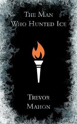 The Man Who Hunted Ice By Trevor Mahon 9781989689554 (Paperback)