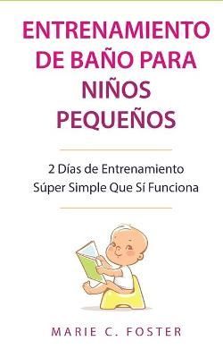 Entrenamiento de Baño para Niños Pequeños [Toddler Potty Training]: 2 Días de Entrenamiento Súper Simple Que Sí Funciona [Incredibly ...