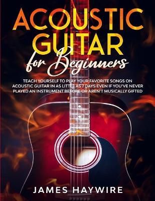 Acoustic Guitar for Beginners: Teach Yourself to Play Your Favorite Songs on Acoustic Guitar in as Little as 7 Days Even If You've Never Played ...