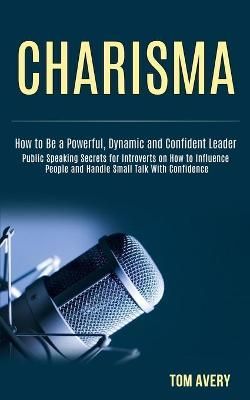 Charisma: Public Speaking Secrets for Introverts on How to Influence People and Handle Small Talk With Confidence (How to Be a Powerful, Dynamic ...