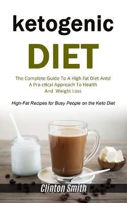 Ketogenic Diet: The Complete Guide To A High-fat Diet And A Practical Approach To Health And Weight Loss (High-fat Recipes For Busy People On ...