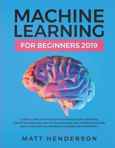 Machine Learning for Beginners 2019: The Ultimate Guide to Artificial Intelligence, Neural Networks, and Predictive Modelling (Data Mining ...