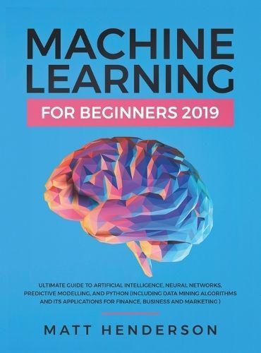 Machine Learning for Beginners 2019: The Ultimate Guide to Artificial Intelligence, Neural Networks, and Predictive Modelling (Data Mining ...