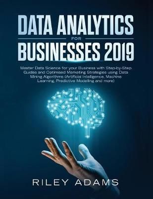 Data Analytics for Businesses 2019: Master Data Science with Optimised Marketing Strategies using Data Mining Algorithms (Artificial ...