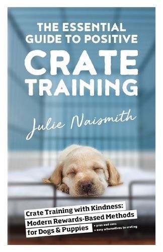 The Essential Guide to Positive Crate Training By Julie Naismith