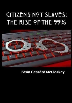 Citizens Not Slaves : The Rise of the 99% By McCloskey, Seán Gearárd