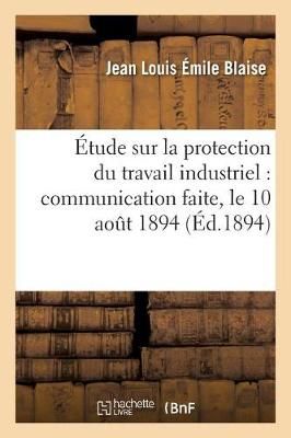 Etude Sur La Protection Du Travail Industriel, Communication Faite, Le 10 Aout 1894 A l'Association