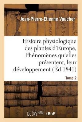 Histoire Physiologique Des Plantes d'Europe, Exposition Des Phenomenes Qu'elles Presentent Tome 2