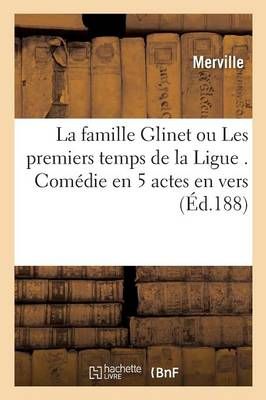 La Famille Glinet Ou Les Premiers Temps de la Ligue . Comedie En 5 Actes En Vers