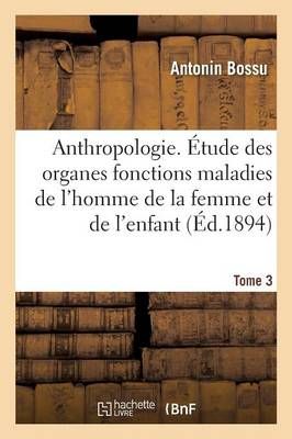 Anthropologie. Etude Des Organes Fonctions Maladies de l'Homme de la Femme Et de l'Enfant T03