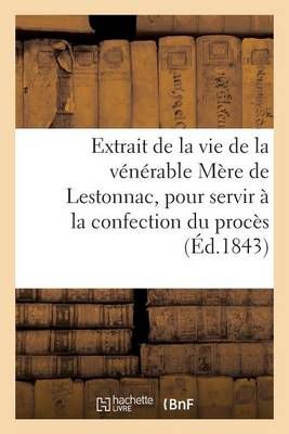 Extrait de la Vie de la Venerable Mere de Lestonnac, Pour Servir A La Confection Du Proces