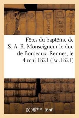 Fetes Du Bapteme de S. A. R. Monseigneur Le Duc de Bordeaux. Rennes, Le 4 Mai 1821