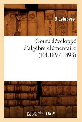 Cours Developpe d'Algebre Elementaire (Ed.1897-1898) By B Lefebvre