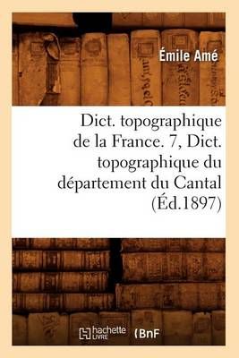 Dict. topographique de la France. 7, Dict. topographique du département du Cantal (Éd.1897)