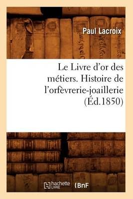 Le Livre d'or des métiers. , Histoire de l'orfèvrerie-joaillerie (Éd.1850)